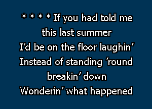 If you had told me

this last summer
I'd be on the floor Iaughin'
Instead of standing 'round
breakin' down

Wonderin' what happened