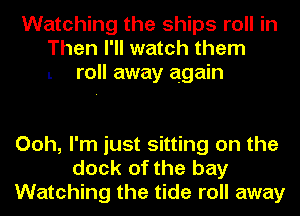 Watching the ships roll in
Then I'll watch them
L roll away again

Ooh, I'm just sitting on the
dock of the bay
Watching the tide roll away