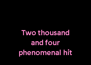 Two thousand
andfour
phenomenal hit