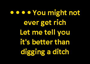 o o o 0 You might not
ever get rich

Let me tell you
it's better than
digging a ditch