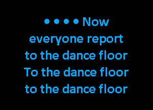 o o o 0 Now
everyone report

to the dance floor
To the dance floor
to the dance floor