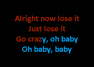 Alright now lose it
J ust lose it

Go crazy, oh baby
Oh baby, baby