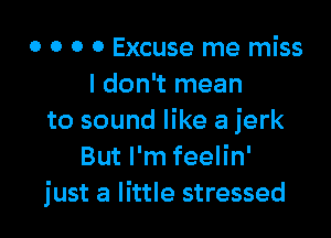 o o o o Excuse me miss
I don't mean

to sound like a jerk
But I'm feelin'
just a little stressed