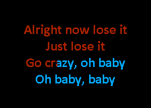 Alright now lose it
J ust lose it

Go crazy, oh baby
Oh baby, baby