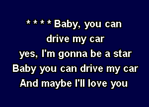 r r y 'k Baby, you can
drive my car

yes, I'm gonna be a star
Baby you can drive my car
And maybe I'll love you