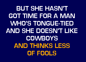 BUT SHE HASN'T
GOT TIME FOR A MAN
WHO'S TONGUE-TIED

AND SHE DOESN'T LIKE
COWBOYS
AND THINKS LESS
0F FOOLS