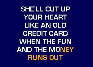 SHELL CUT UP
YOUR HEART
LIKE AN OLD
CREDIT CARD

WHEN THE FUN

AND THE MONEY

RUNS OUT I