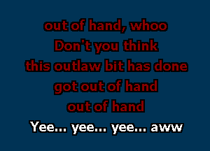 Yee... yee... yee... aww