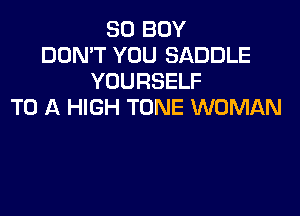 SO BOY
DON'T YOU SADDLE
YOURSELF
TO A HIGH TONE WOMAN