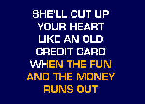 SHELL CUT UP
YOUR HEART
LIKE AN OLD
CREDIT CARD

WHEN THE FUN

AND THE MONEY

RUNS OUT I