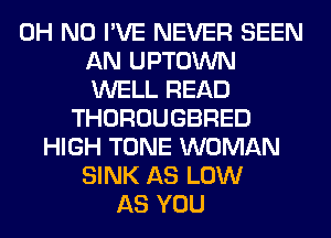 OH NO I'VE NEVER SEEN
AN UPTOWN
WELL READ

THOROUGBRED
HIGH TONE WOMAN
SINK AS LOW
AS YOU