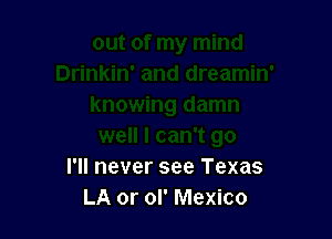 I'll never see Texas
LA or ol' Mexico
