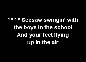 t t t t Seesaw swingin, with
the boys in the school

And your feet flying
up in the air