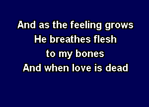 And as the feeling grows
He breathes flesh

to my bones
And when love is dead