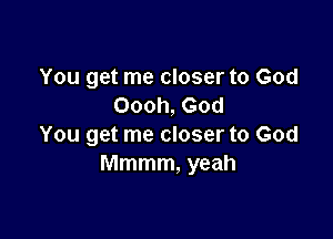 You get me closer to God
Oooh, God

You get me closer to God
Mmmm, yeah