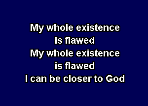 My whole existence
is flawed

My whole existence
is flawed
I can be closer to God
