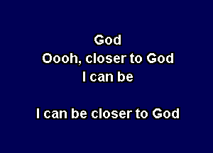 God
Oooh, closer to God

I can be

I can be closer to God
