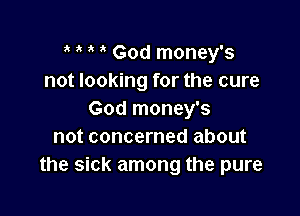 , God money's
not looking for the cure

God money's
not concerned about
the sick among the pure