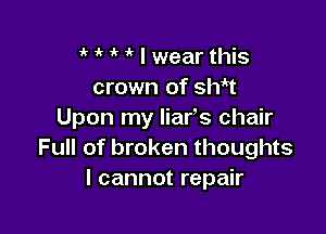 I wear this
crown of sWt

Upon my liafs chair
Full of broken thoughts
I cannot repair