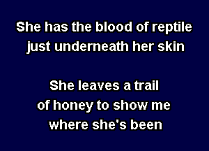 She has the blood of reptile
just underneath her skin

She leaves a trail
of honey to show me
where she's been