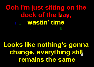 Ooh I'm just sitting on the
dock of the bay,

L .. wastin' time
. I

Looks like nothing's. gonna
change, everything stiu
remains the same