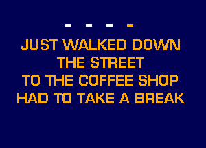 JUST WALKED DOWN
THE STREET

TO THE COFFEE SHOP

HAD TO TAKE A BREAK