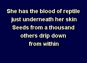 She has the blood of reptile
just underneath her skin
Seeds from a thousand

others drip down
from within