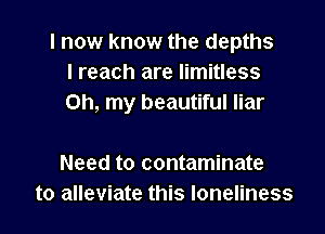 I now know the depths
I reach are limitless
Oh, my beautiful liar

Need to contaminate
to alleviate this loneliness