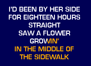 I'D BEEN BY HER SIDE
FOR EIGHTEEN HOURS
STRAIGHT
SAW A FLOWER
GROWN
IN THE MIDDLE OF
THE SIDEWALK