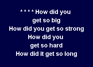 o o o o How did you
get so big
How did you get so strong

How did you
get so hard
How did it get so long