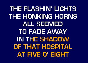 THE FLASHIN' LIGHTS
THE HDNKING HDRNS
ALL SEEMED
T0 FADE AWAY
IN THE SHADOW
OF THAT HOSPITAL
AT FIVE 0' EIGHT