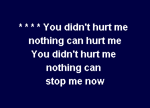 You didn't hurt me
nothing can hurt me

You didn't hurt me
nothing can
stop me now