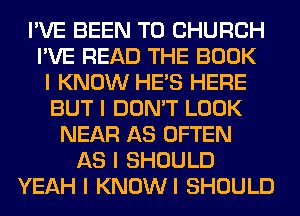 I'VE BEEN TO CHURCH
I'VE READ THE BOOK
I KNOW HE'S HERE
BUT I DON'T LOOK
NEAR AS OFTEN
AS I SHOULD
YEAH I KNOWI SHOULD