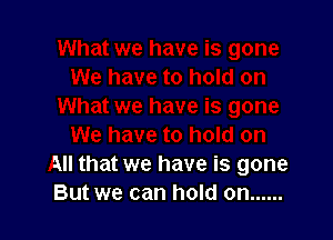 All that we have is gone
But we can hold on ......
