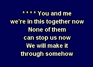 HMYouamdme
wewe in this together now
None of them

can stop us now
We will make it
through somehow