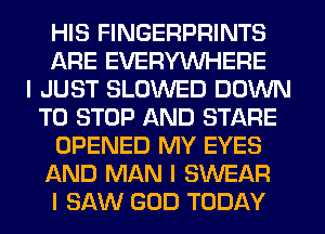 HIS FINGERPRINTS
ARE EVERYINHERE
I JUST SLOWED DOWN
TO STOP AND STARE
OPENED MY EYES
AND MAN I SWEAR
I SAW GOD TODAY