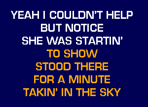 YEAH I COULDN'T HELP
BUT NOTICE
SHE WAS STARTIM
TO SHOW
STOOD THERE
FOR A MINUTE
TAKIN' IN THE SKY