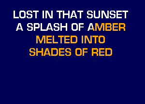 LOST IN THAT SUNSET
A SPLASH 0F AMBER
MELTED INTO
SHADES 0F RED
