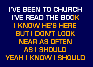 I'VE BEEN TO CHURCH
I'VE READ THE BOOK
I KNOW HE'S HERE
BUT I DON'T LOOK
NEAR AS OFTEN
AS I SHOULD
YEAH I KNOWI SHOULD