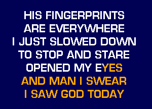 HIS FINGERPRINTS
ARE EVERYINHERE
I JUST SLOWED DOWN
TO STOP AND STARE
OPENED MY EYES
AND MAN I SWEAR
I SAW GOD TODAY