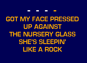 GOT MY FACE PRESSED
UP AGAINST
THE NURSERY GLASS
SHE'S SLEEPIM
LIKE A ROCK