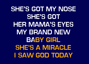 SHE'S GOT MY NOSE
SHE'S GOT
HER MAMNS EYES
MY BRAND NEW
BABY GIRL
SHE'S A MIRACLE
I SAW GOD TODAY