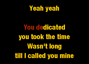 Yeah yeah

You dedicated
you took the time
Wasn't long
till I called you mine