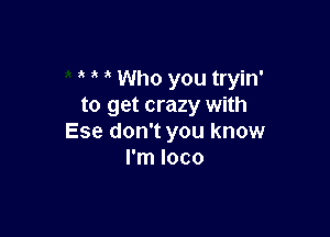 Who you tryin'
to get crazy with

Ese don't you know
I'm loco