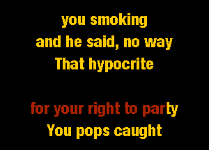 you smoking
and he said, no way
That hypocrite

for your right to party
You pops caught