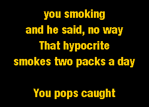 you smoking
and he said, no way
That hypocrite

smokes two packs a day

You pops caught