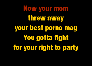 Now your mom
threw away
your best porno mag

You gotta fight
for your right to party