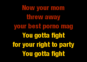 Now your mom
throw away
your best porno mag
You gotta fight
for your right to party
You gotta fight