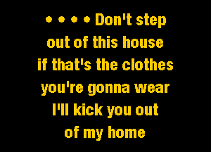 o o o a Don't step
out of this house
if that's the clothes

you're gonna wear
I'll kick you out
of my home