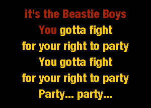 it's the Beastie Boys
You gotta fight

for your right to party
You gotta fight

for your right to party

Party... party...
